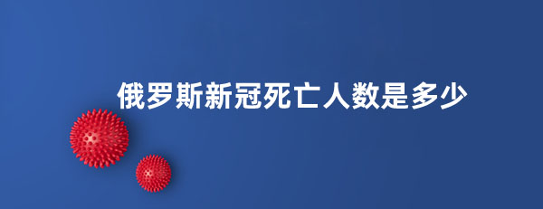 俄羅斯新冠死亡人數(shù)是多少?俄羅斯新冠累計死亡人數(shù)超過39萬人（COVID-19）